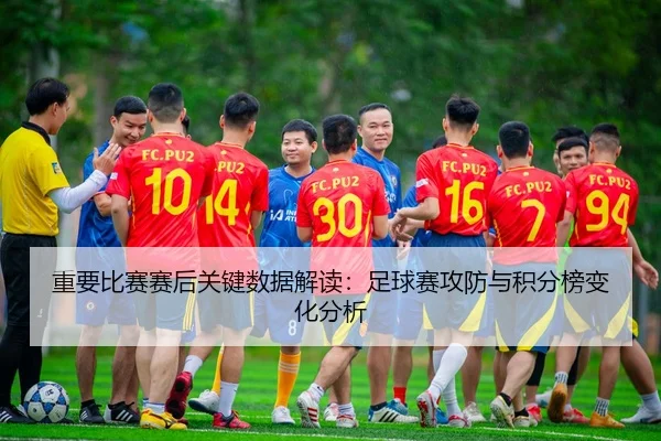 重要比赛赛后关键数据解读：足球赛攻防与积分榜变化分析