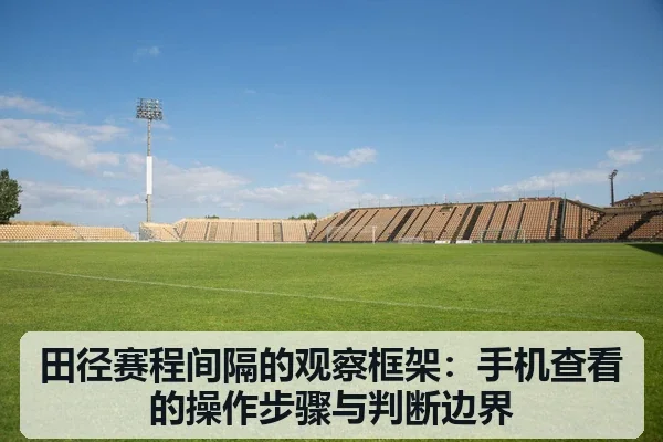 田径赛程间隔的观察框架:手机查看的操作步骤与判断边界